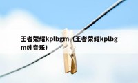 王者荣耀kplbgm（王者荣耀kplbgm纯音乐）