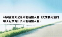 和闺蜜聊天记录不能给别人看（女生和闺蜜的聊天记录为什么不能给别人看）
