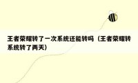 王者荣耀转了一次系统还能转吗（王者荣耀转系统转了两天）