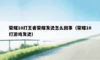 荣耀10打王者荣耀发烫怎么回事(荣耀10打游戏发烫)