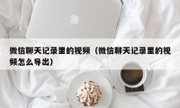 微信聊天记录里的视频（微信聊天记录里的视频怎么导出）