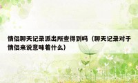 情侣聊天记录派出所查得到吗(聊天记录对于情侣来说意味着什么)