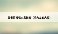 王者荣耀喷火龙技能（喷火龙的大招）