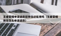 王者荣耀申请退款后微信还能用吗(王者荣耀微信怎么申请退款)
