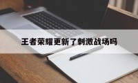 王者荣耀更新了刺激战场吗（刺激战场怎么不更新进游戏）