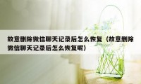 故意删除微信聊天记录后怎么恢复（故意删除微信聊天记录后怎么恢复呢）