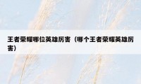 王者荣耀哪位英雄厉害（哪个王者荣耀英雄厉害）