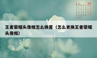 王者荣耀头像框怎么换置（怎么更换王者荣耀头像框）