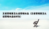 王者荣耀里怎么送荣耀水晶（王者荣耀里怎么送荣耀水晶给好友）