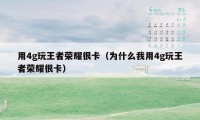用4g玩王者荣耀很卡（为什么我用4g玩王者荣耀很卡）