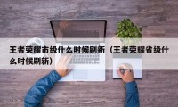 王者荣耀市级什么时候刷新（王者荣耀省级什么时候刷新）