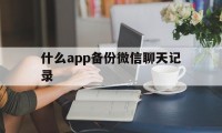 什么app备份微信聊天记录（手机微信聊天记录备份app）