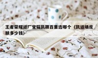 王者荣耀返厂宝箱凯跟百里选哪个(凯返场皮肤多少钱)