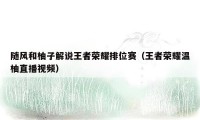 随风和柚子解说王者荣耀排位赛（王者荣耀温柚直播视频）