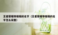 王者荣耀带框框的名字(王者荣耀带框框的名字怎么设置)