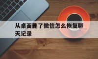 从桌面删了微信怎么恢复聊天记录（怎么恢复微信上已删除的聊天记录）