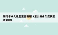 如何拿永久礼包王者荣耀(怎么领永久皮肤王者荣耀)