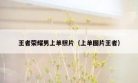王者荣耀男上单照片（上单图片王者）