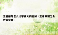 王者荣耀怎么让字变大的视频（王者荣耀怎么放大字体）