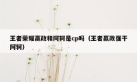 王者荣耀嬴政和阿轲是cp吗（王者嬴政强干阿轲）