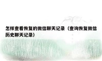 怎样查看恢复的微信聊天记录（查询恢复微信历史聊天记录）