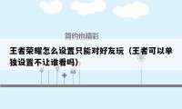 王者荣耀怎么设置只能对好友玩(王者可以单独设置不让谁看吗)
