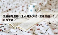 王者荣耀直播一个小时多少钱（王者主播一个月多少钱）