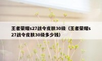 王者荣耀s27战令皮肤30级（王者荣耀s27战令皮肤30级多少钱）