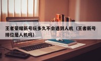 王者荣耀新号玩多久不会遇到人机（王者新号排位是人机吗）