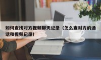 如何查找对方视频聊天记录（怎么查对方的通话和视频记录）