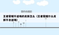 王者荣耀不返场的皮肤怎么（王者荣耀什么皮肤不会返场）
