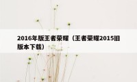 2016年版王者荣耀（王者荣耀2015旧版本下载）