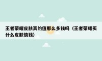 王者荣耀皮肤真的值那么多钱吗（王者荣耀买什么皮肤值钱）