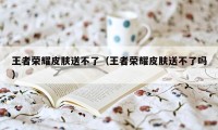 王者荣耀皮肤送不了（王者荣耀皮肤送不了吗）