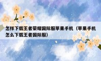 怎样下载王者荣耀国际服苹果手机（苹果手机怎么下载王者国际服）