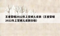 王者荣耀2022年上官婉儿皮肤（王者荣耀2022年上官婉儿皮肤价格）