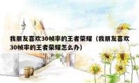 我朋友喜欢30帧率的王者荣耀(我朋友喜欢30帧率的王者荣耀怎么办)