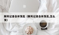聊天记录合并发出（聊天记录合并发出,怎么发）