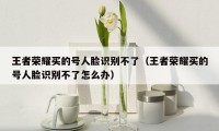 王者荣耀买的号人脸识别不了（王者荣耀买的号人脸识别不了怎么办）