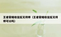 王者荣耀收徒后又拜师（王者荣耀收徒后又拜师可以吗）