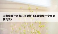 王者荣耀一月有几次更新（王者荣耀一个月更新几次）