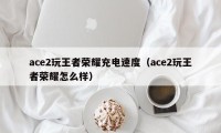 ace2玩王者荣耀充电速度（ace2玩王者荣耀怎么样）