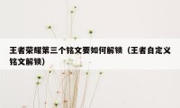 王者荣耀第三个铭文要如何解锁（王者自定义铭文解锁）