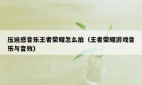 压迫感音乐王者荣耀怎么拍（王者荣耀游戏音乐与音效）