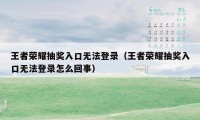 王者荣耀抽奖入口无法登录(王者荣耀抽奖入口无法登录怎么回事)