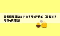 王者荣耀英雄名字首字母q开头的（王者首字母带q的英雄）