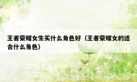 王者荣耀女生买什么角色好(王者荣耀女的适合什么角色)