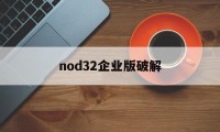 nod32企业版破解（nod32密钥最新）
