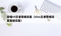 荣耀v9王者荣耀设置（vivo王者荣耀设置基础设置）