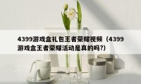 4399游戏盒礼包王者荣耀视频(4399游戏盒王者荣耀活动是真的吗?)